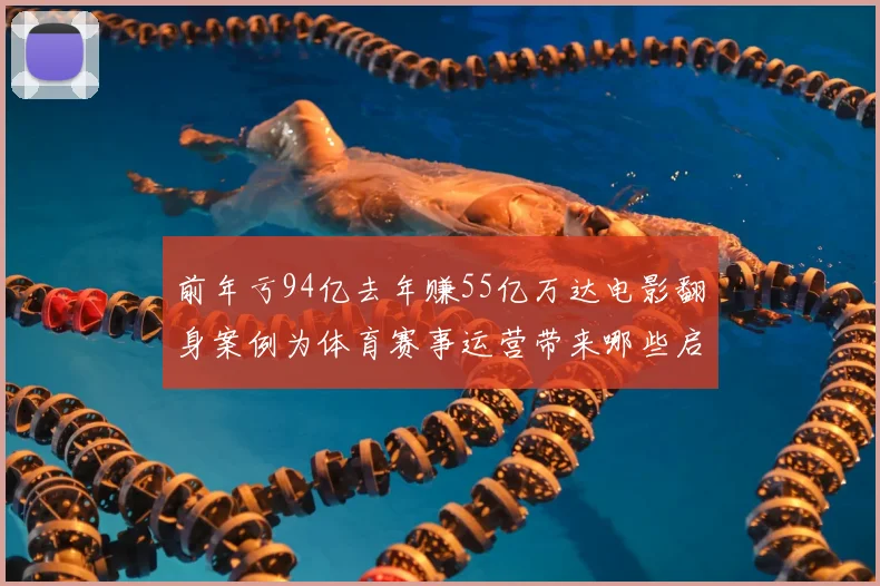 前年亏94亿去年赚55亿万达电影翻身案例为体育赛事运营带来哪些启发