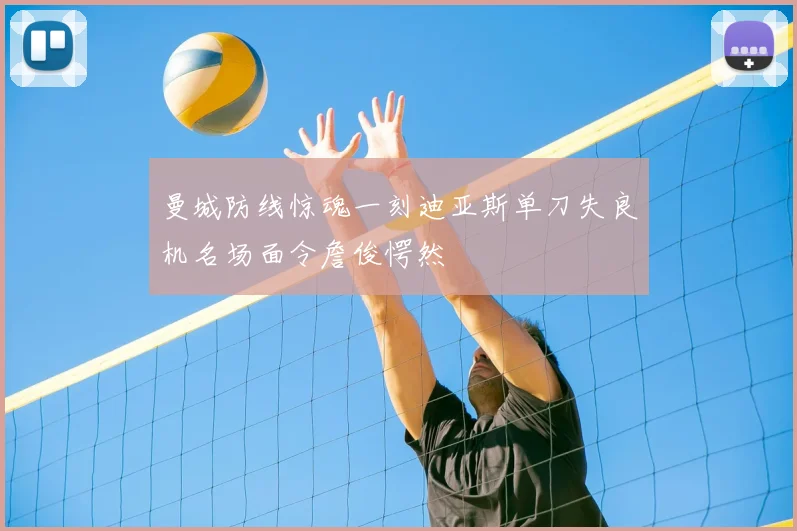 曼城防线惊魂一刻迪亚斯单刀失良机名场面令詹俊愕然