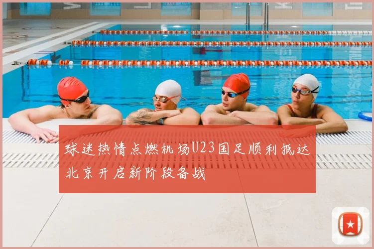 球迷热情点燃机场U23国足顺利抵达北京开启新阶段备战