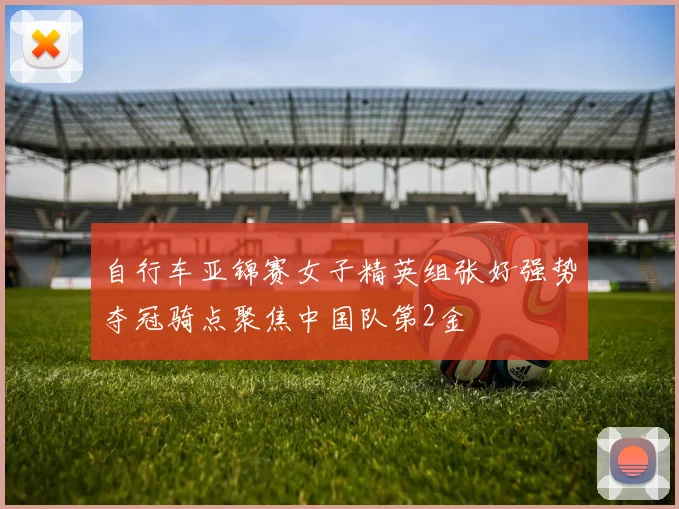 自行车亚锦赛女子精英组张好强势夺冠骑点聚焦中国队第2金