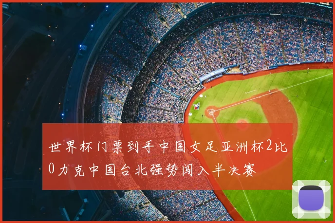 世界杯门票到手中国女足亚洲杯2比0力克中国台北强势闯入半决赛