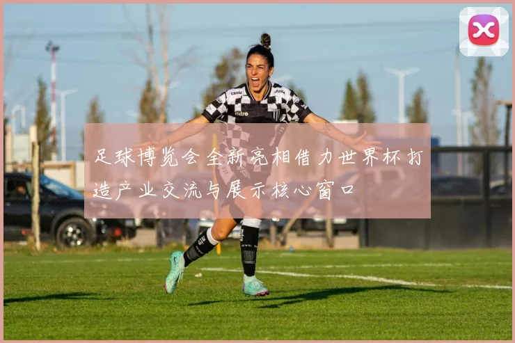 足球博览会全新亮相借力世界杯打造产业交流与展示核心窗口