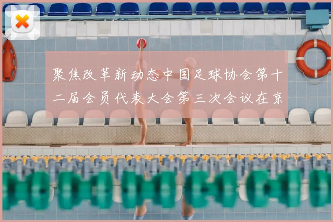 聚焦改革新动态中国足球协会第十二届会员代表大会第三次会议在京召开