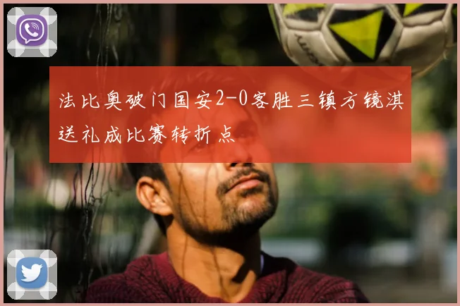 法比奥破门国安2-0客胜三镇方镜淇送礼成比赛转折点