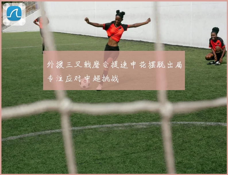 外援三叉戟磨合提速申花摆脱出局专注应对中超挑战