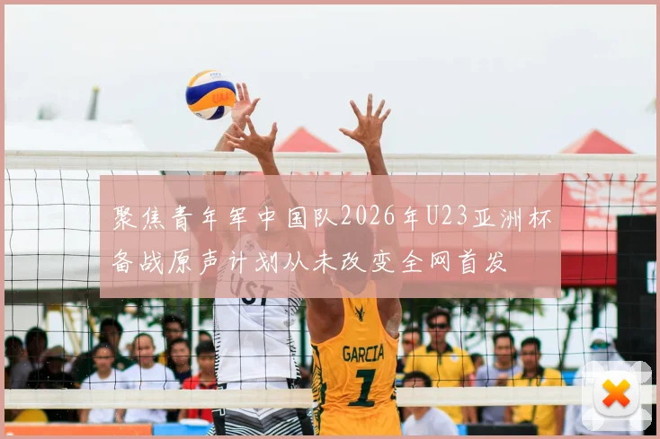聚焦青年军中国队2026年U23亚洲杯备战原声计划从未改变全网首发