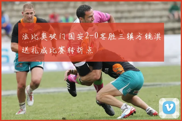法比奥破门国安2-0客胜三镇方镜淇送礼成比赛转折点