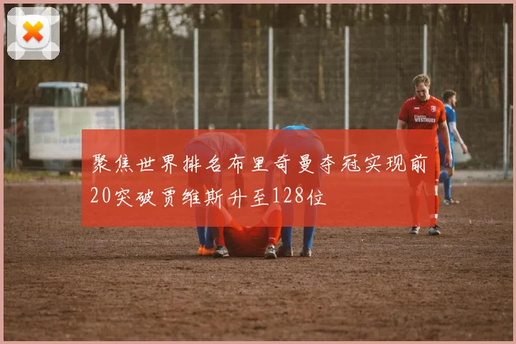 聚焦世界排名布里奇曼夺冠实现前20突破贾维斯升至128位