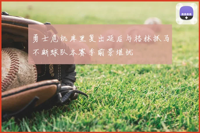 勇士危机库里复出延后与格林抓马不断球队本赛季前景堪忧