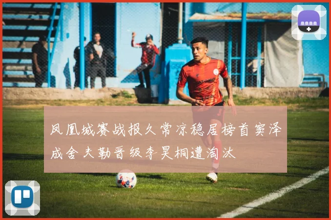 凤凰城赛战报久常凉稳居榜首窦泽成舍夫勒晋级李昊桐遭淘汰