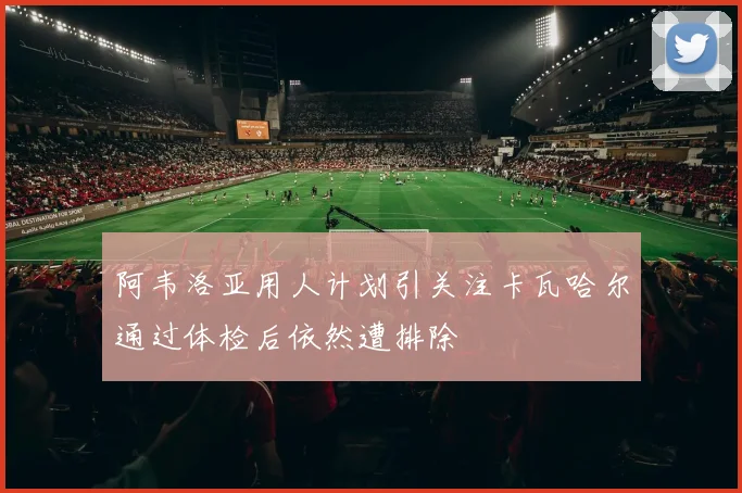 阿韦洛亚用人计划引关注卡瓦哈尔通过体检后依然遭排除