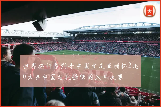 世界杯门票到手中国女足亚洲杯2比0力克中国台北强势闯入半决赛