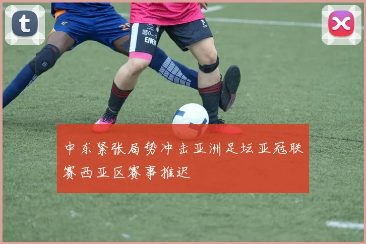 中东紧张局势冲击亚洲足坛亚冠联赛西亚区赛事推迟