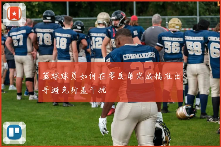 篮球球员如何在零度角完成精准出手避免封盖干扰