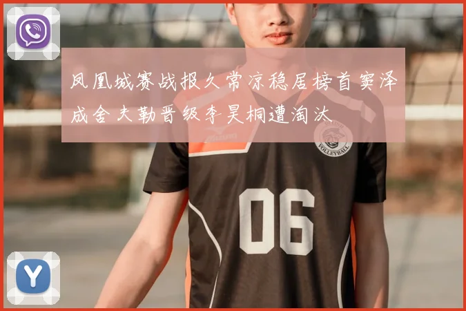 凤凰城赛战报久常凉稳居榜首窦泽成舍夫勒晋级李昊桐遭淘汰