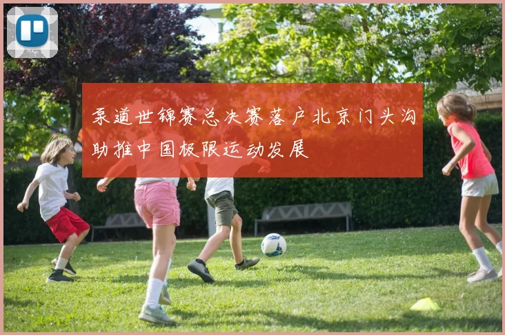 泵道世锦赛总决赛落户北京门头沟助推中国极限运动发展