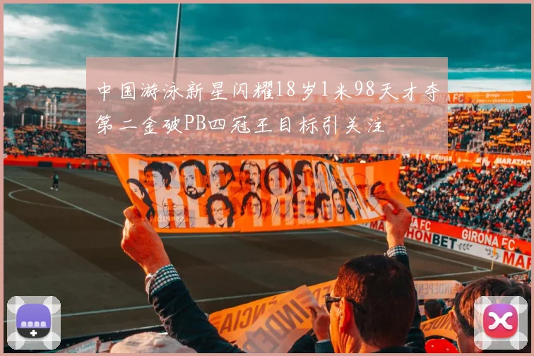 中国游泳新星闪耀18岁1米98天才夺第二金破PB四冠王目标引关注