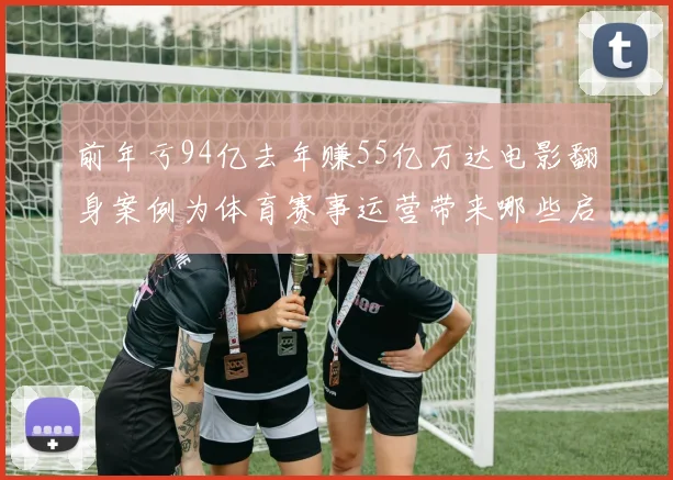 前年亏94亿去年赚55亿万达电影翻身案例为体育赛事运营带来哪些启发